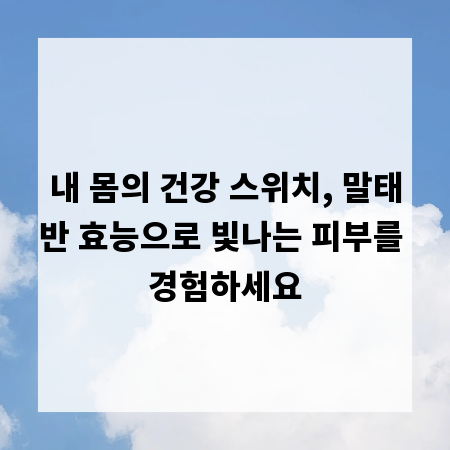 내 몸의 건강 스위치, 말태반 효능으로 빛나는 피부를 경험하세요