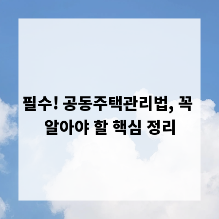 필수! 공동주택관리법, 꼭 알아야 할 핵심 정리