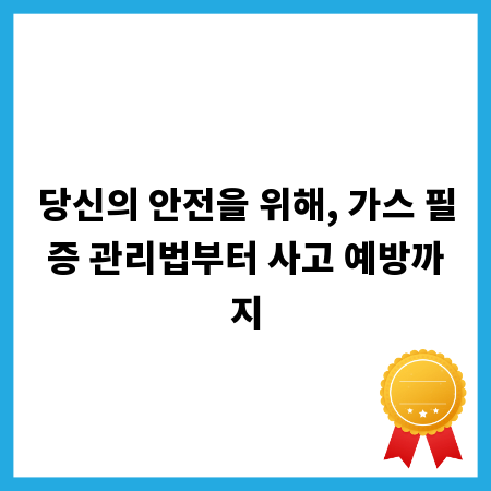 당신의 안전을 위해, 가스 필증 관리법부터 사고 예방까지