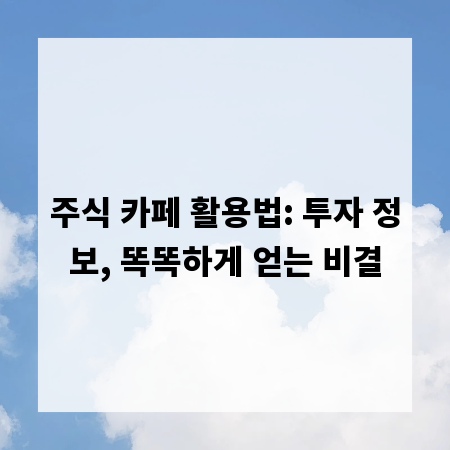 주식 카페 활용법: 투자 정보, 똑똑하게 얻는 비결