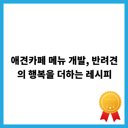 애견카페 메뉴 개발, 반려견의 행복을 더하는 레시피
