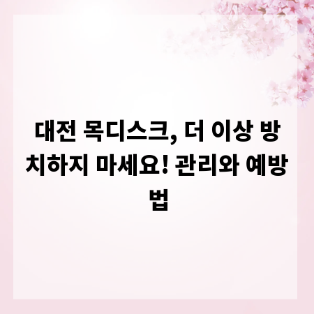 대전 목디스크, 더 이상 방치하지 마세요! 관리와 예방법