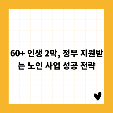 60+ 인생 2막, 정부 지원받는 노인 사업 성공 전략