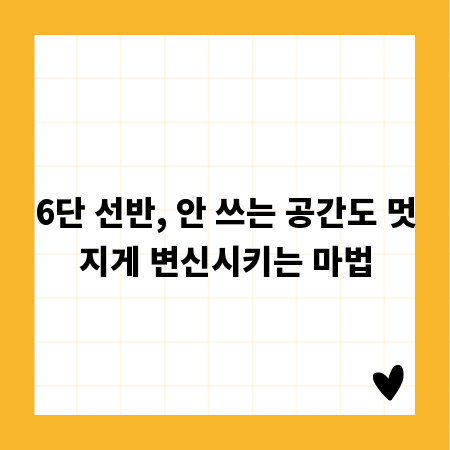 6단 선반, 안 쓰는 공간도 멋지게 변신시키는 마법