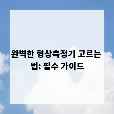 완벽한 형상측정기 고르는 법: 필수 가이드