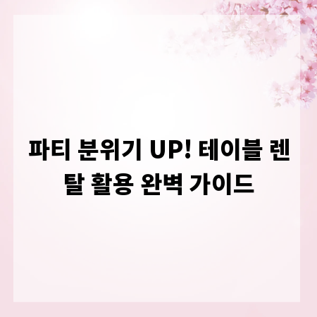 파티 분위기 UP! 테이블 렌탈 활용 완벽 가이드