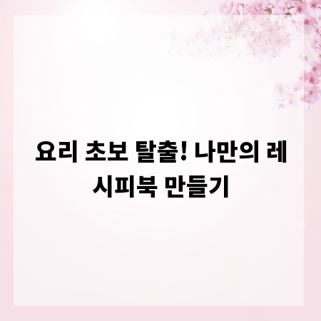 요리 초보 탈출! 나만의 레시피북 만들기