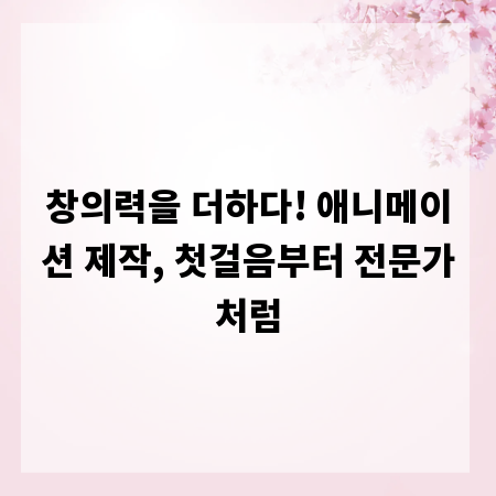 창의력을 더하다! 애니메이션 제작, 첫걸음부터 전문가처럼