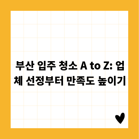 부산 입주 청소 A to Z: 업체 선정부터 만족도 높이기