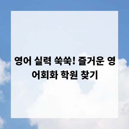 영어 실력 쑥쑥! 즐거운 영어회화 학원 찾기