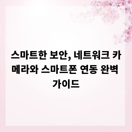 스마트한 보안, 네트워크 카메라와 스마트폰 연동 완벽 가이드