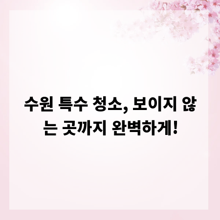 수원 특수 청소, 보이지 않는 곳까지 완벽하게!