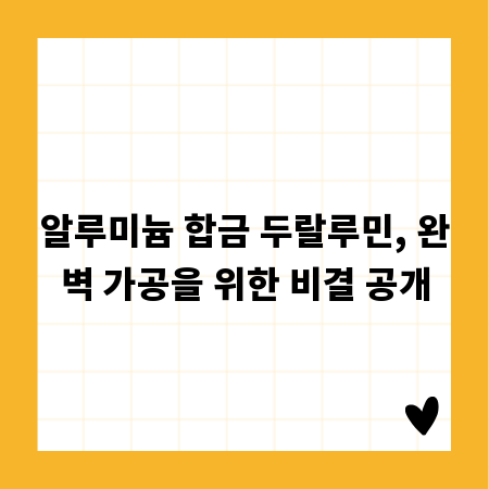 알루미늄 합금 두랄루민, 완벽 가공을 위한 비결 공개