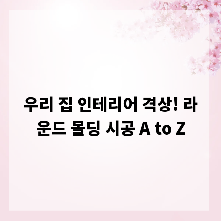 우리 집 인테리어 격상! 라운드 몰딩 시공 A to Z