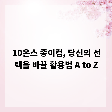 10온스 종이컵, 당신의 선택을 바꿀 활용법 A to Z