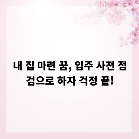 내 집 마련 꿈, 입주 사전 점검으로 하자 걱정 끝!