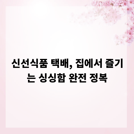 신선식품 택배, 집에서 즐기는 싱싱함 완전 정복