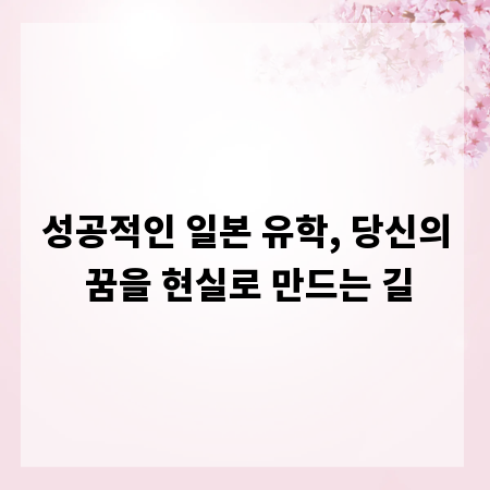 성공적인 일본 유학, 당신의 꿈을 현실로 만드는 길