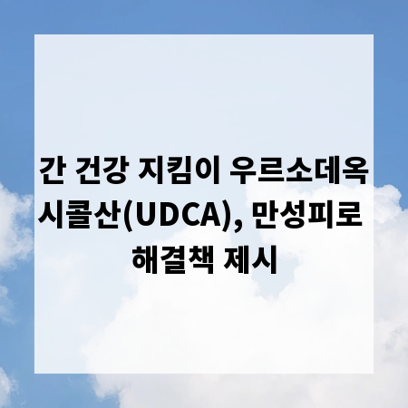 간 건강 지킴이 우르소데옥시콜산(UDCA), 만성피로 해결책 제시