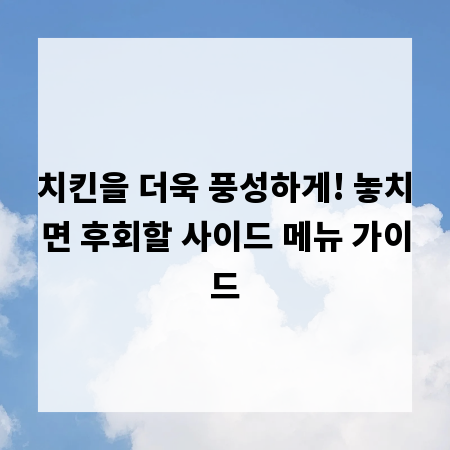 치킨을 더욱 풍성하게! 놓치면 후회할 사이드 메뉴 가이드