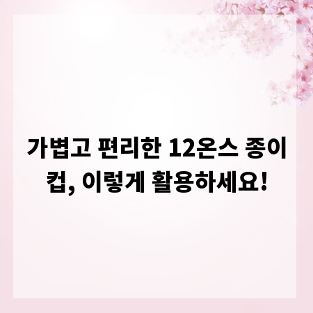 가볍고 편리한 12온스 종이컵, 이렇게 활용하세요!