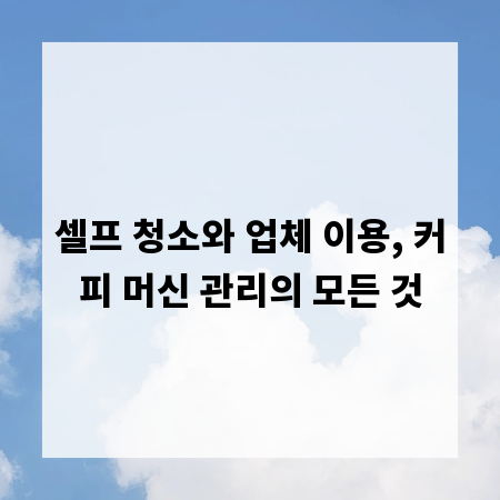 셀프 청소와 업체 이용, 커피 머신 관리의 모든 것