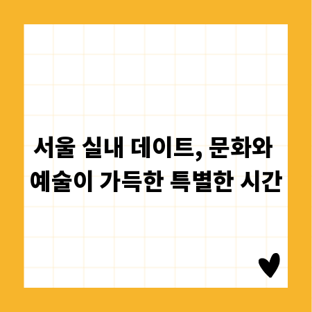 서울 실내 데이트, 문화와 예술이 가득한 특별한 시간