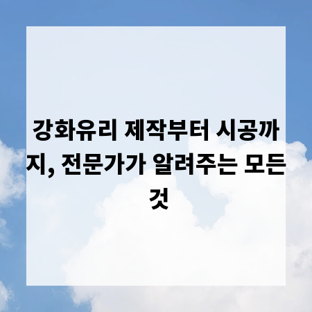 강화유리 제작부터 시공까지, 전문가가 알려주는 모든 것