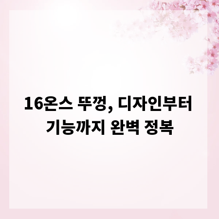 16온스 뚜껑, 디자인부터 기능까지 완벽 정복
