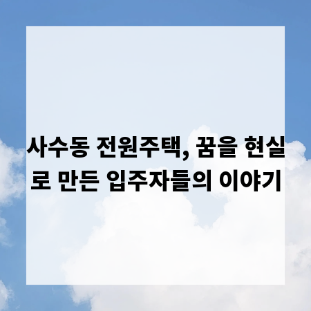 사수동 전원주택, 꿈을 현실로 만든 입주자들의 이야기