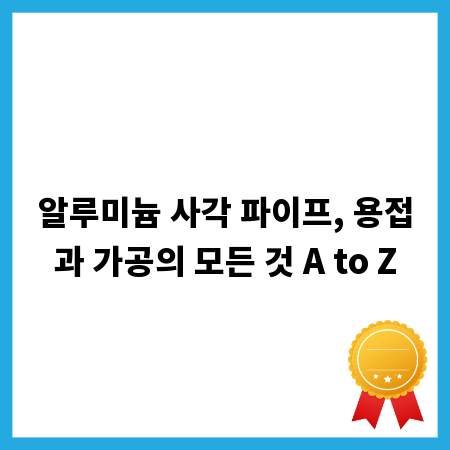 알루미늄 사각 파이프, 용접과 가공의 모든 것 A to Z
