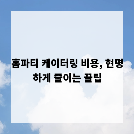 홈파티 케이터링 비용, 현명하게 줄이는 꿀팁