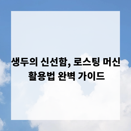 생두의 신선함, 로스팅 머신 활용법 완벽 가이드