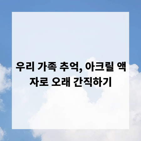 우리 가족 추억, 아크릴 액자로 오래 간직하기