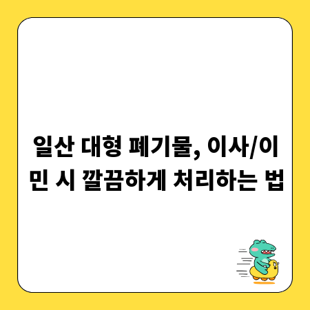 일산 대형 폐기물, 이사/이민 시 깔끔하게 처리하는 법
