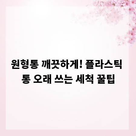 원형통 깨끗하게! 플라스틱 통 오래 쓰는 세척 꿀팁