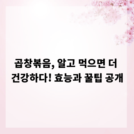 곱창볶음, 알고 먹으면 더 건강하다! 효능과 꿀팁 공개