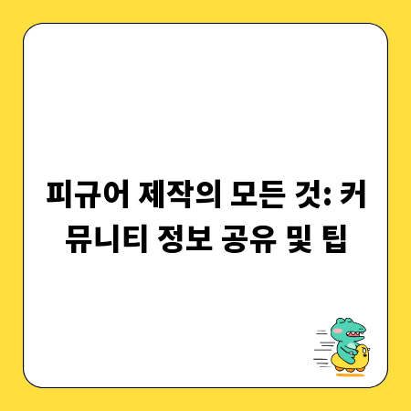 피규어 제작의 모든 것: 커뮤니티 정보 공유 및 팁