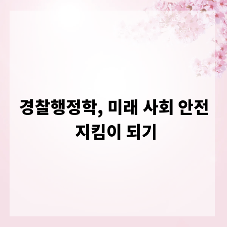 경찰행정학, 미래 사회 안전 지킴이 되기