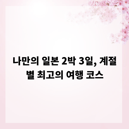나만의 일본 2박 3일, 계절별 최고의 여행 코스