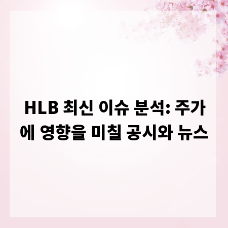HLB 최신 이슈 분석: 주가에 영향을 미칠 공시와 뉴스