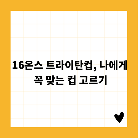 16온스 트라이탄컵, 나에게 꼭 맞는 컵 고르기
