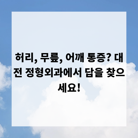 허리, 무릎, 어깨 통증? 대전 정형외과에서 답을 찾으세요!