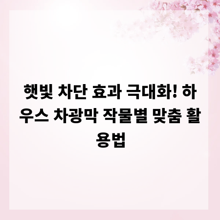 햇빛 차단 효과 극대화! 하우스 차광막 작물별 맞춤 활용법