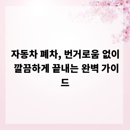 자동차 폐차, 번거로움 없이 깔끔하게 끝내는 완벽 가이드