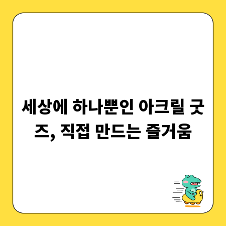 세상에 하나뿐인 아크릴 굿즈, 직접 만드는 즐거움