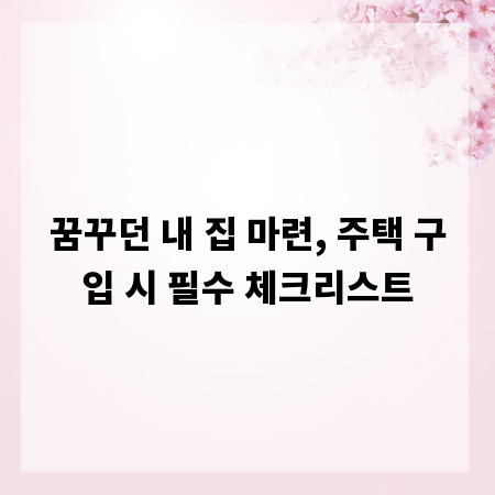 꿈꾸던 내 집 마련, 주택 구입 시 필수 체크리스트