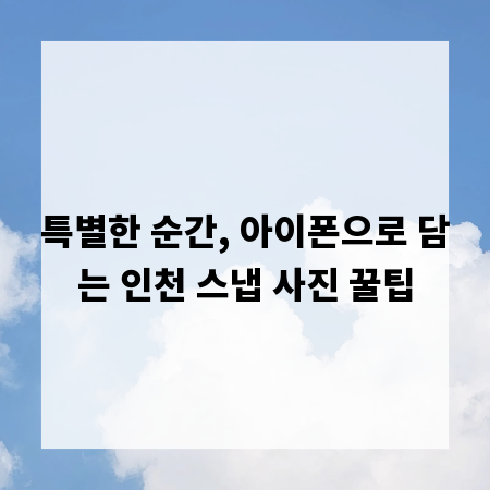 특별한 순간, 아이폰으로 담는 인천 스냅 사진 꿀팁