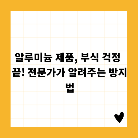 알루미늄 제품, 부식 걱정 끝! 전문가가 알려주는 방지법