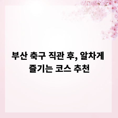 부산 축구 직관 후, 알차게 즐기는 코스 추천